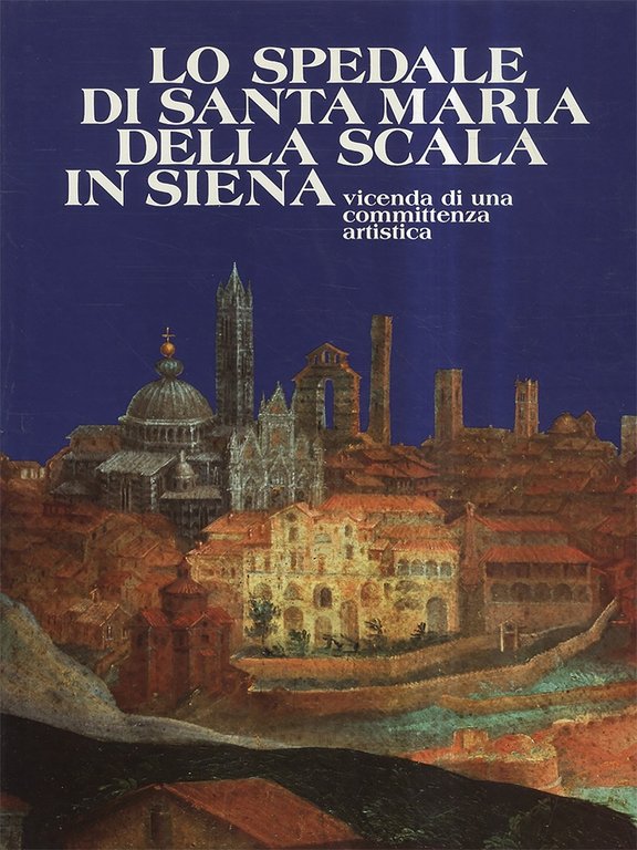 Lo Spedale di Santa Maria della Scala in Siena. Vicenda …