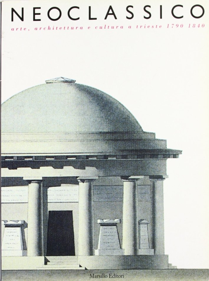 Neoclassico. Arte, architettura e cultura a Trieste (1790-1840), Venezia, Marsilio, …