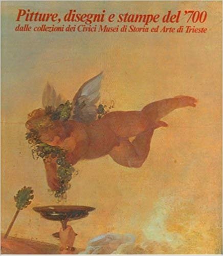 Pitture, disegni e stampe del 700 dalle collezioni dei Civici musei di storia ed arte di Trieste