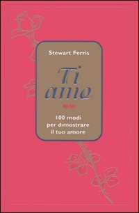 Ti Amo. 100 Modi Per Dimostrare il Tuo Amore