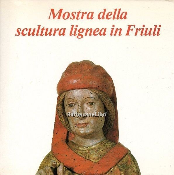 Mostra della scultura lignea in Friuli. Catalogo della mostra di …