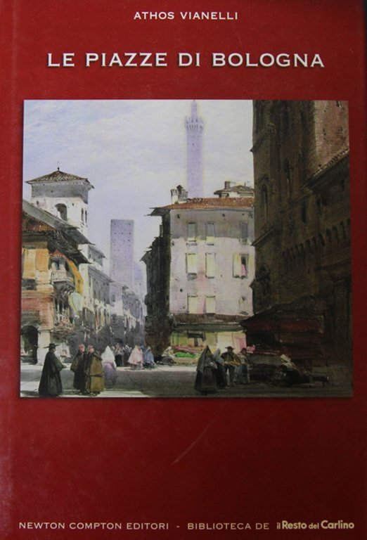 Le piazze di Bologna. Storia e arte, costumi privati e tradizioni ancora viventi della citta turrita, nella scenografia dei luoghi che da sempre ne costituiscono il centro sociale e culturale