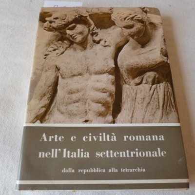 Arte e civiltà romana nell'Italia settentrionale dalla Repubblica alla Tetrarchia …