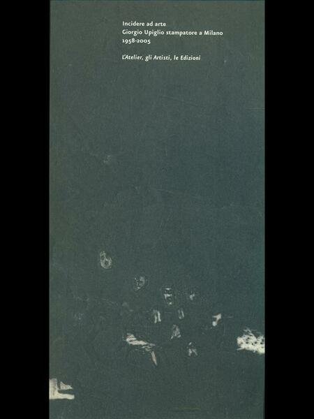 Incidere ad arte Giorgio Upiglio stampatore a Milano 1958-2005