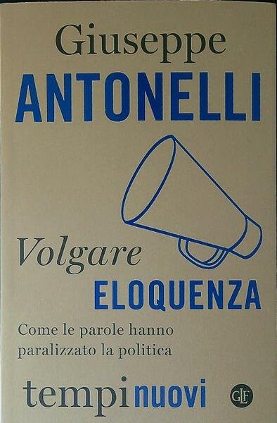 Volgare eloquenza. Come le parole hanno paralizzato la politica