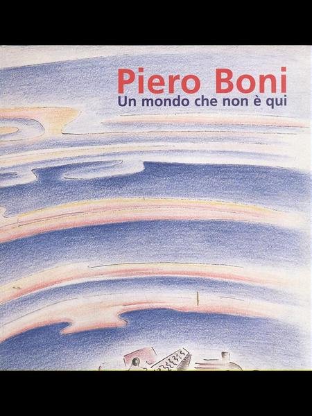 Piero Boni. Un mondo che non e' qui