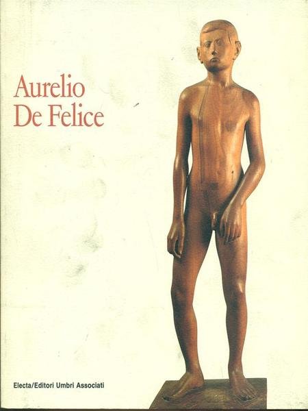Aurelio De Felice. Sculture, disegni, opere grafiche