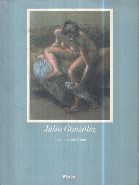 Julio Gonzalez. Sculture, dipinti, disegni