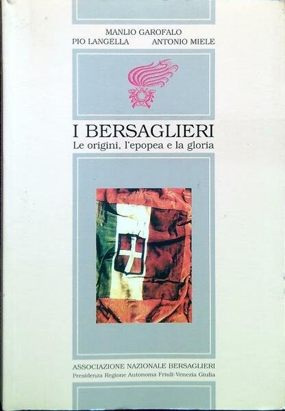 I Bersaglieri. Le origini, l'epopea e la gloria