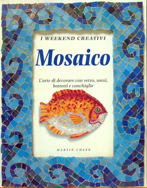 Mosaico. L'arte di decorare con vetro, sassi, bottoni e conchiglie