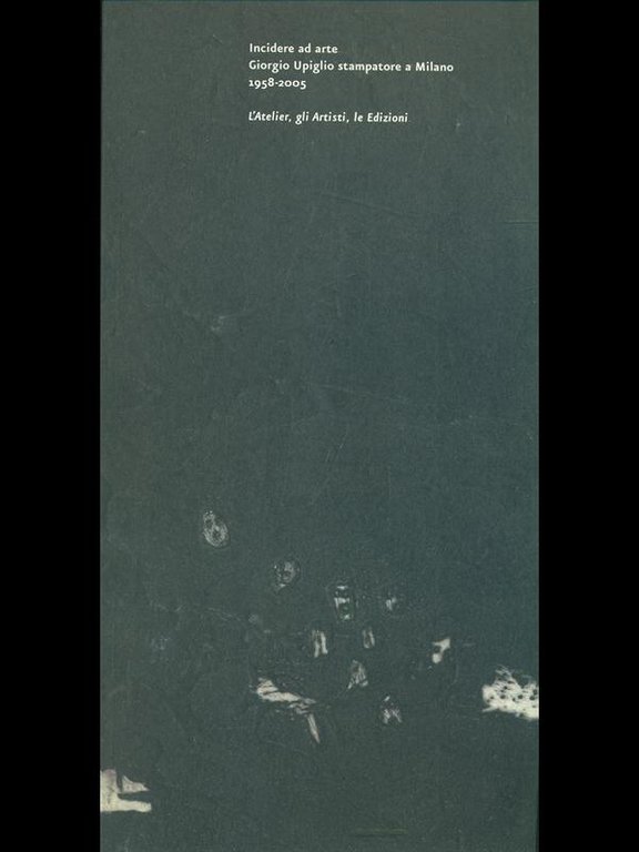 Incidere ad arte Giorgio Upiglio stampatore a Milano 1958-2005