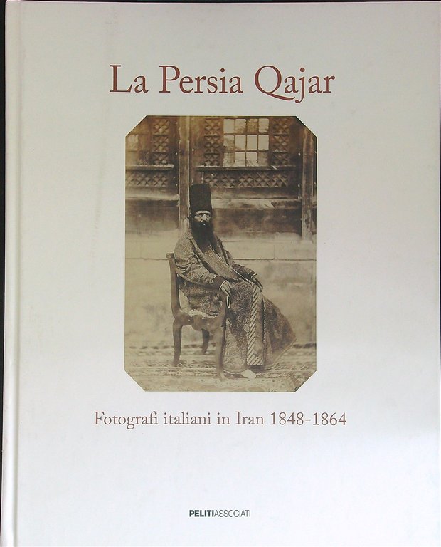 La persia qajar. Fotografi italiani in iran 1848-1864
