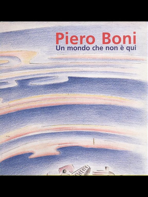 Piero Boni. Un mondo che non e' qui