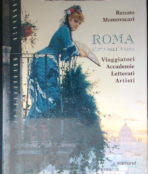 Roma citta' dell'anima. Viaggiatori, accademie, letterati, artisti