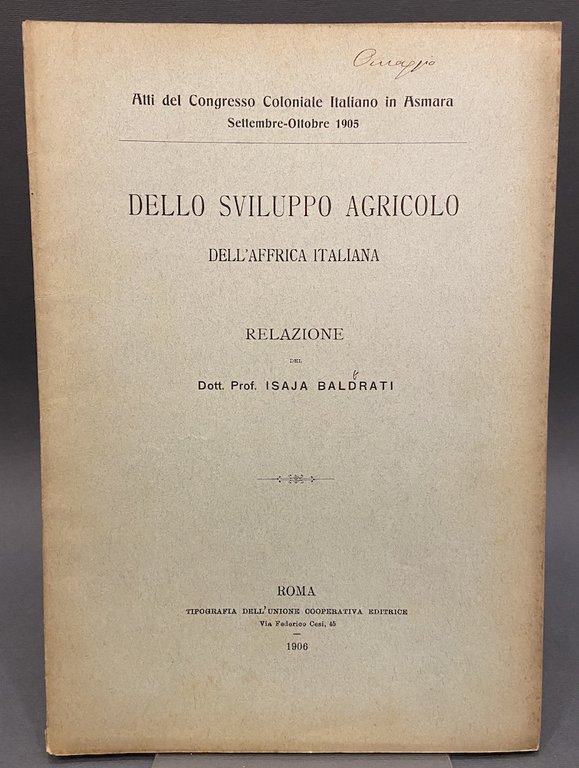 Atti del Congresso Coloniale Italiano in Asmara Settembre-Ottobre 1905. DELLO SVILUPPO AGRICOLO DELL’AFFRICA ITALIANA. RELAZIONE DEL Dott. Prof. ISAJA BALDRATI.