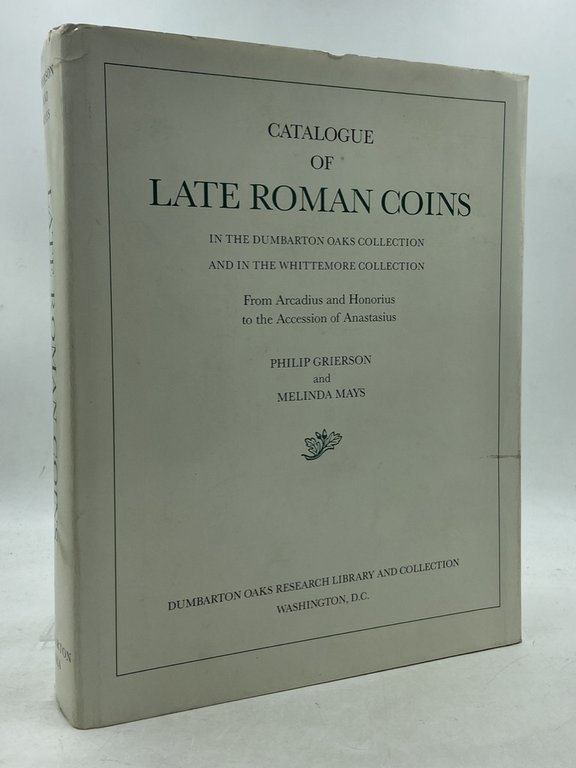 CATALOGUE OF LATE ROMAN COINS IN THE DUMBARTON OAKS COLLECTION AND IN THE WHITTEMORE COLLECTION. From Arcadius and Honorius to the accession of Anastasius.