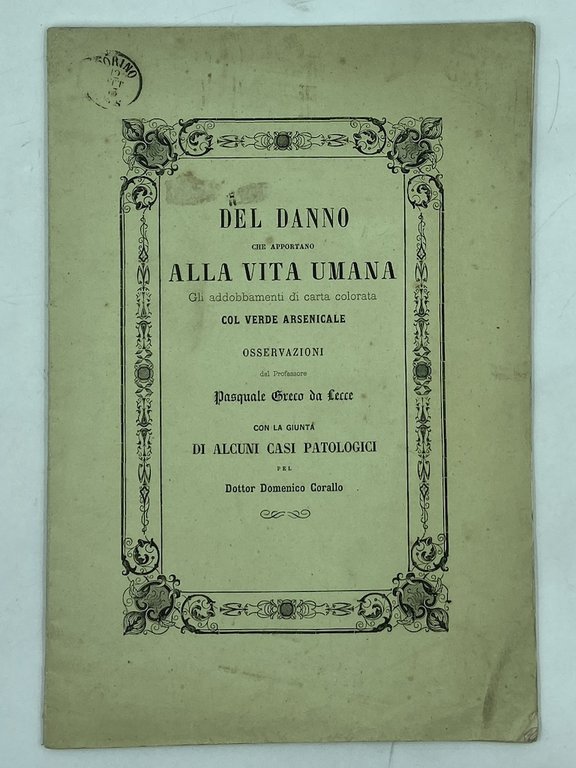 DEL DANNO CHE APPORTANO ALLA VITA UMANA GLI ADDOBBAMENTI DI CARTA COLORATA COL VERDE ARSENICALE. Osservazioni del Professore Pasquale Greco da Lecce con la giunta di alcuni casi patologici pel Dottor Domenico Corallo.