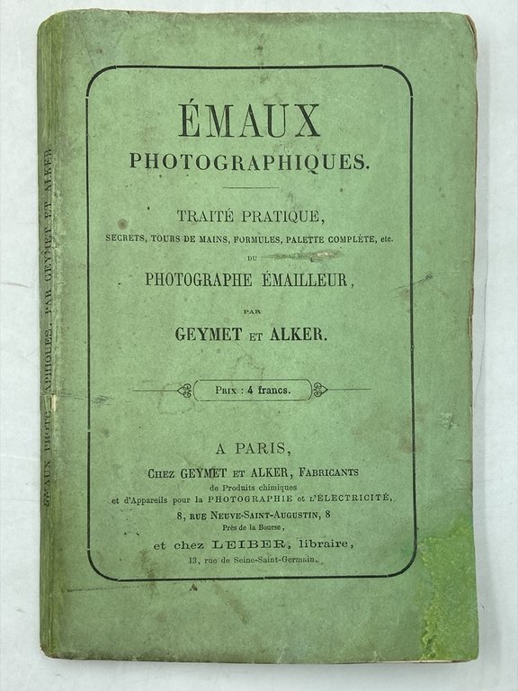 ÉMAUX PHOTOGRAPHIQUES. Traité pratique, secrets, tour de mains, formules, palette complète du PHOTOGRAPHE ÉMAILLEUR par Geymet et Alker. A PARIS, Chez GEYMET et ALKER, Fabricants de Produits Chimiques et d’Appareils pour la PHOTOGRAPHIE et l’ÉLECTRICITÉ, et chez LEIBER, Libraire.