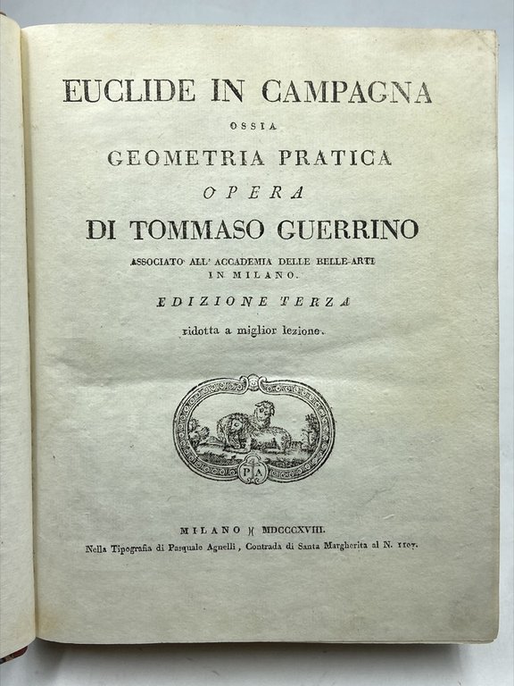 EUCLIDE IN CAMPAGNA ossia GEOMETRIA PRATICA (…) EDIZIONE TERZA ridotta a migliore lezione. MILANO MDCCCXVIII Nella Tipografia di Pasquale Agnelli.
