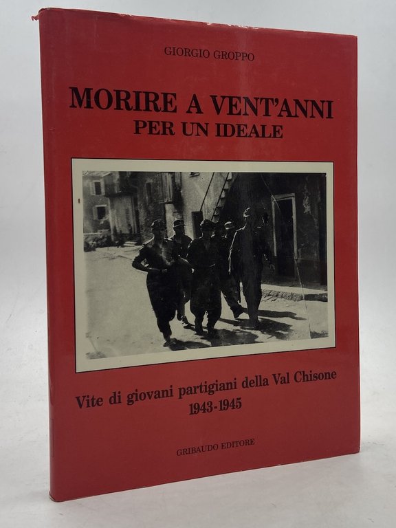 MORIRE A VENT’ANNI PER UN IDEALE. Vite di giovani partigiani della Val Chisone 1943-1945.