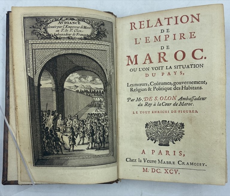 RELATION DE L’EMPIRE DE MAROC. OU L’ON VOIT LA SITUATION DU PAYS, Les moeurs, Coûtumes, gouvernement, Religion & Politique des habitans. Par Mr. DE S. OLON Ambassadeur du Roy à la Cour du Maroc. LE TOUT ENRICHI DE FIGURES. A PARIS, Chez la Veuve Mabre Cramoisy. M. DC. XCV.