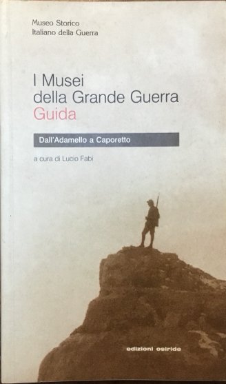 I musei della Grande Guerra. Guida. Dall’Adamello a Caporetto