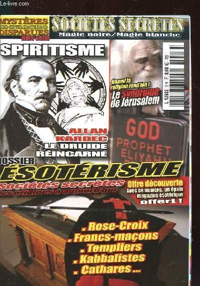 SOCIETES SECRETES. HORS SERIE. MAGIE NOIRE/MAGIE BLANCHE. SPIRITISME. QUAND LA RELIGION REND FOU. LE SYNDROME DE JERUSALEM. ALLAN KARDEC: LE DRUIDE REINCARNE. DOSSIER ESOTERISME. SOCIETES SECRETES