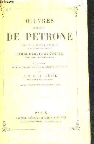 OEUVRES COMPLETES DE PETRONE AVEC LA TRADUCTION FRANCAISE DE LA COLLECTION PANCKOUCKE PAR M.HEGUIN DE GUERLE ET PRECEDEES DES RECHERCHES SCEPTIQUES SUR LE SATYRICON ET SON AUTEUR PAR J.N.M. DE GUERLE