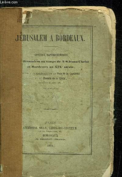 JERUSALEM A BORDEAUX - CURIEUX RAPPROCHEMENTS ENTRE JERUSALEM AU TEMPS DE N-S JESUS-CHRIST ET BORDEAUX AU XIXe SIECLE + VOIE DE LA CAPTIVITE ET DU CHEMIN DE LA CROIX