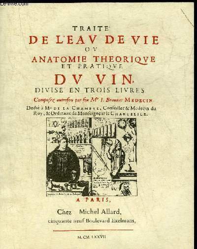 TRAITE DE L'EAU DE VIE OU ANATOMIE THEORIQUE ET PRATIQUE DU VIN DIVISE EN TROIS LIVRES.