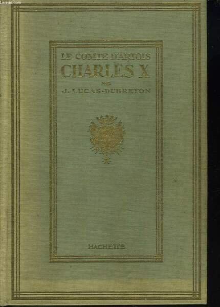 LE COMTE D'ARTOIS. CHARLES X. LE PRINCE, L'EMIGRE, LE ROI.