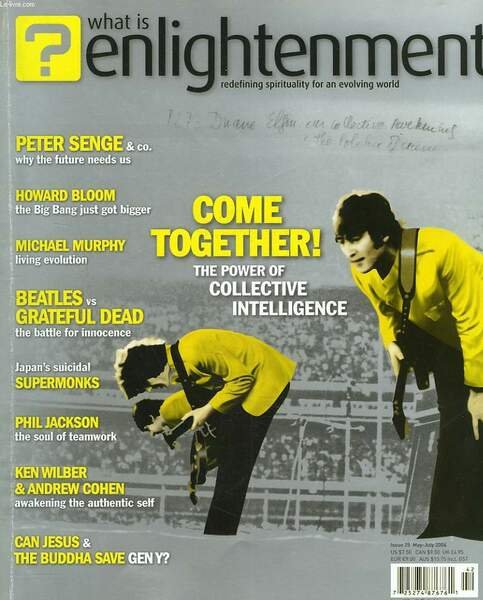 WHAT IS ENLIGHTENMENT, REDEFINING SPIRITUALITY FOR AN EVOLVING WORLD, N°25, MAY-JULY 2004.COME TOGETHER ! THE POWER OF COLLECTIVE INTELLIGENCE/ PETER SENGE & CO, WHY THE FUTURE NEEDS US/ HAOWARD BLOOM, THE BIG-BANG JUST GOT BIGGER/ MICHAEL MURPHY.