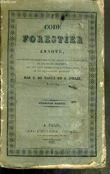 CODE FORESTIER ANNOTE CONTENANT LES ARRETS DES COURS, LES OPINIONS DES AUTEURS ET LES DIVERS DOCUMENTS QUI ONT PARU UTILES POUR L'INTELLIGENCE DE LA LEGISLATION ACTUELLE - 1ere PARTIE.