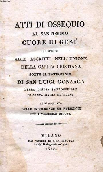 ATTI DI OSSEQUIO AL SANTISSIMO CUORE DI GESU' PROPOSTI AGLI ASCRITTI NELL'UNIONE DELLA CARITA' CRISTIANA SOTTO IL PATROCINIO DI SAN LUIGI GONZAGA