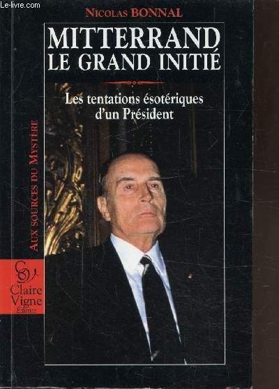 MITTERAND - LE GRAND INITIE - LES TENTATIONS ESOTERIQUES D'UN …