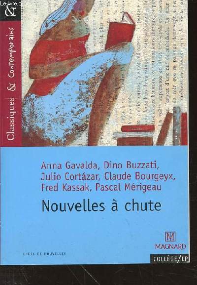 NOUVELLES A CHUTE : ANNA GAVALDA, DINO BUZZATI, JULIO CORTAZAR, CLAUDE BOURGEYX, FRED KASSAK, PASCAL MERIGEAU - COLLECTION "CLASSIQUES & CONTEMPORAINS". COLLEGE / LP.