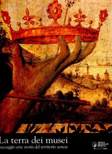 La terra dei musei. Paesaggio, arte, storia del territorio senese.