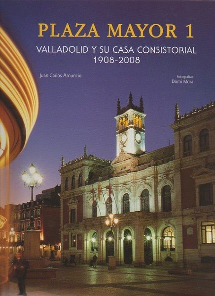 PLAZA MAYOR 1. VALLADOLID Y SU CASA CONSISTORIAL. 1908-2008.