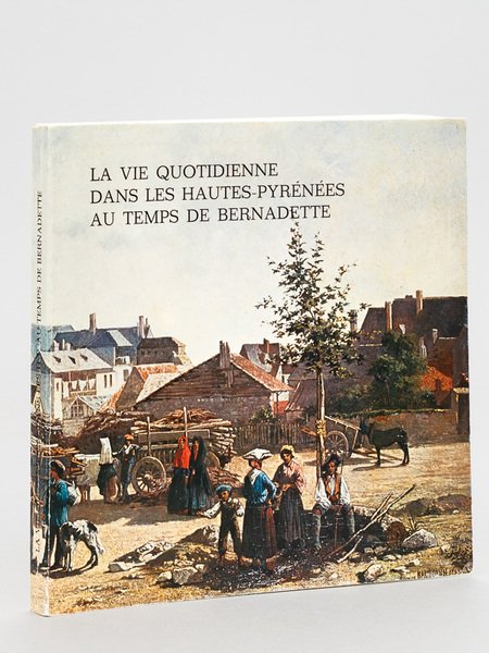 La Vie quotidienne dans les Hautes-Pyrénées au temps de Bernadette. …