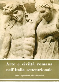 Arte e civilta’ romana nell’Italia settentrionale