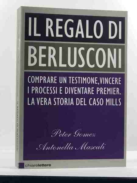Il regalo di Berlusconi. Comprare un testimone, vincere i processi …