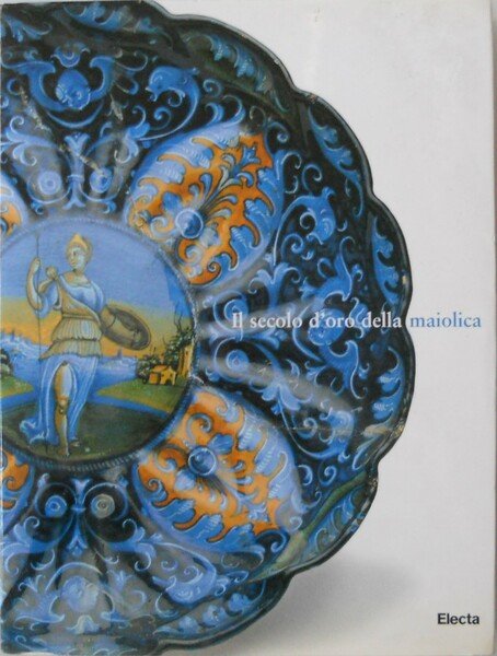 Il secolo d'oro della maiolica. Ceramica italiana dei secoli XV-XVI …