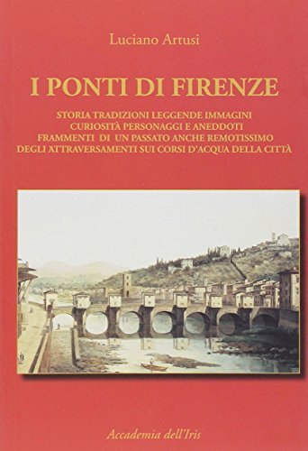 I ponti di Firenze. Storia, tradizioni, leggende, immagini, curiosità, personaggi …