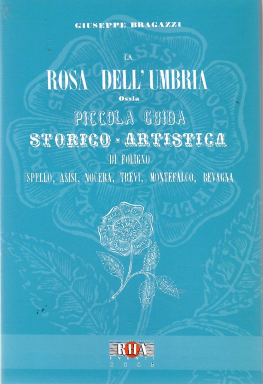 La Rosa dell'Umbria ossia Piccola guida storico-artistica di Foligno, Spello, …