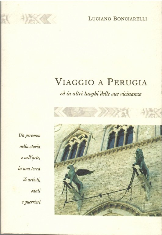 Viaggio a Perugia ed in altri Luoghi delle Vicinanze. Un Percorso Nella Storia e nell'Arte, in una Terra di Artisti, Santi e Guerrieri
