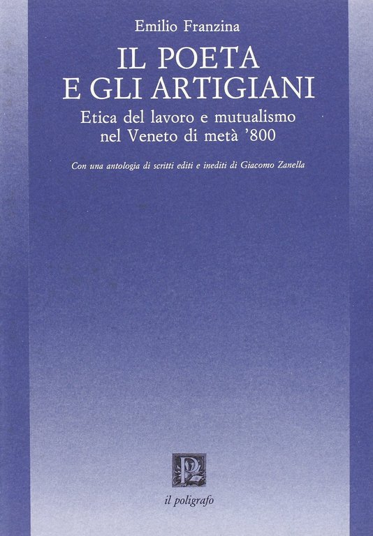 Il poeta e gli artigiani. Etica del lavoro e mutualismo nel Veneto di metà '800. Con un'antologia di scritti editi e inediti di Giacomo Zanella