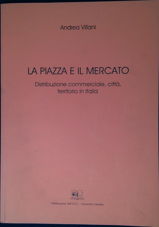 La piazza e il mercato : distribuzione commerciale, città, territorio …