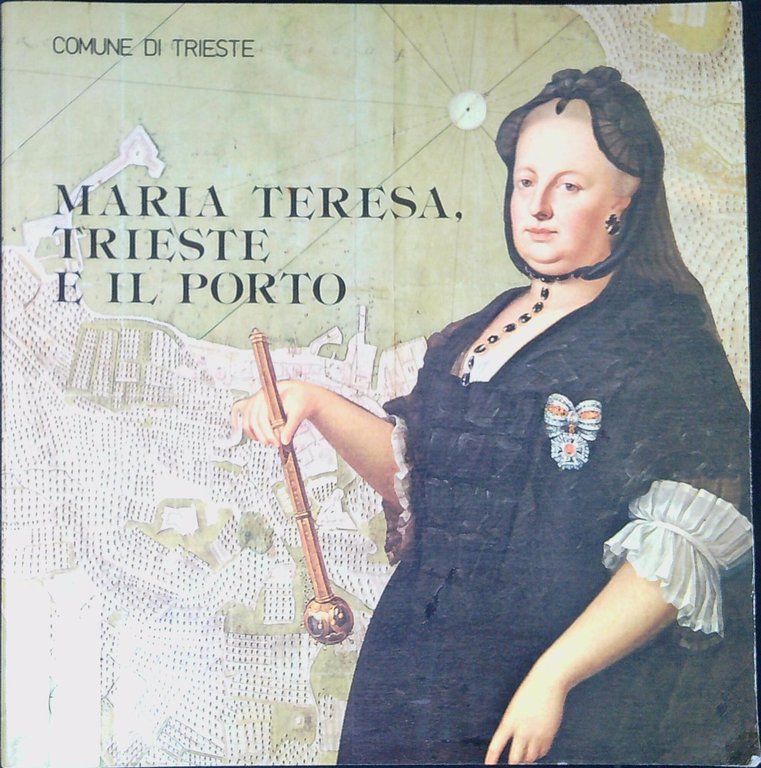 Maria Teresa, Trieste e il porto : mostra storica realizzata in collaborazione con la Sovrintendenza Archivistica, l'Archivio di Stato, l'Ente Porto, il Circolo Numismatico Triestino