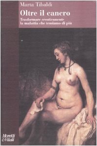 Oltre il cancro. Trasformare creativamente la malattia che temiamo di …