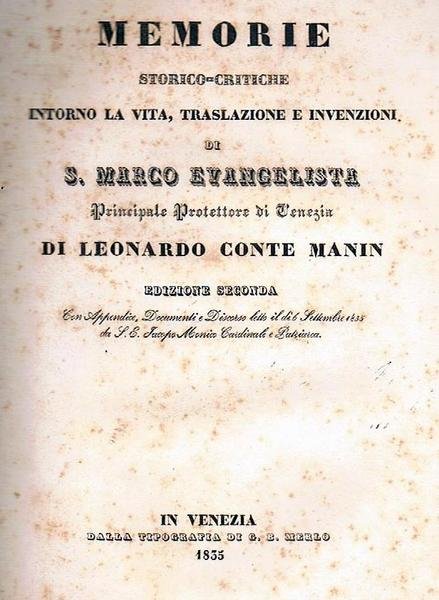 MEMORIE STORICO-CRITICHE INTORNO LA VITA, TRASLAZIONE E INVENZIONI DI S. MARCO EVANGELISTA, PRINCIPALE PROTETTORE DI VENEZIA. EDIZIONE SECONDA. CON APPENDICE, DOCUMENTI E DISCORSO LETTO IL DI 6 SETTEMBRE 1835 DA S. E. JACOPO MANIN, CARDINALE E PATRIARCA.